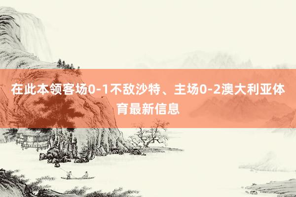 在此本领客场0-1不敌沙特、主场0-2澳大利亚体育最新信息