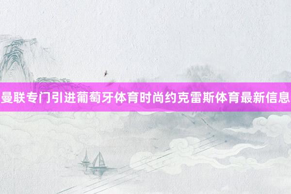 曼联专门引进葡萄牙体育时尚约克雷斯体育最新信息