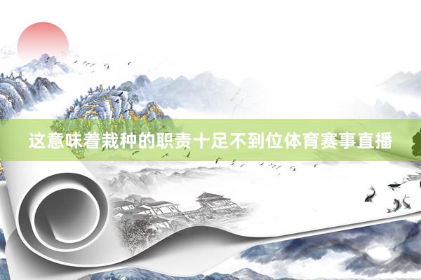这意味着栽种的职责十足不到位体育赛事直播