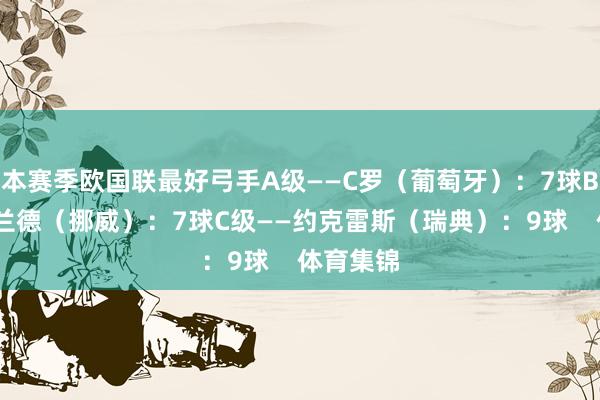 本赛季欧国联最好弓手A级——C罗（葡萄牙）：7球B级——哈兰德（挪威）：7球C级——约克雷斯（瑞典）：9球    体育集锦