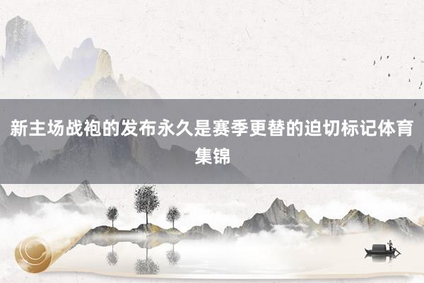 新主场战袍的发布永久是赛季更替的迫切标记体育集锦