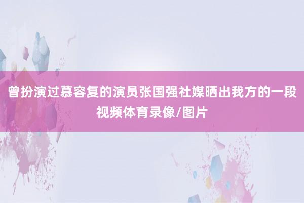 曾扮演过慕容复的演员张国强社媒晒出我方的一段视频体育录像/图片
