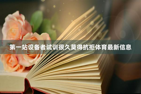 第一站设备者试训很久莫得抗拒体育最新信息