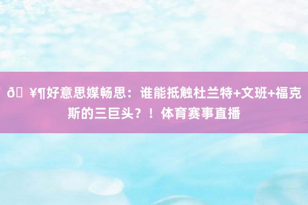 🥶好意思媒畅思：谁能抵触杜兰特+文班+福克斯的三巨头？！体育赛事直播