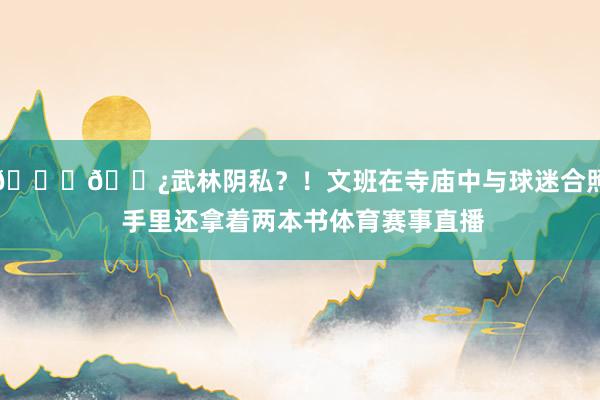 👍🏿武林阴私？！文班在寺庙中与球迷合照 手里还拿着两本书体育赛事直播