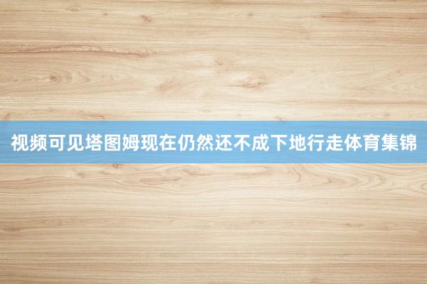 视频可见塔图姆现在仍然还不成下地行走体育集锦