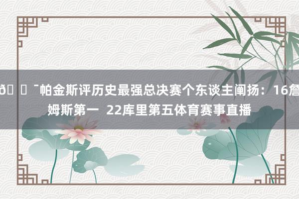 😯帕金斯评历史最强总决赛个东谈主阐扬：16詹姆斯第一  22库里第五体育赛事直播