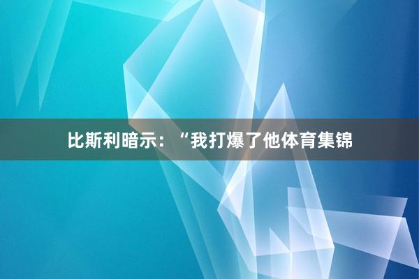 比斯利暗示：“我打爆了他体育集锦