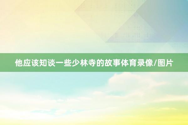 他应该知谈一些少林寺的故事体育录像/图片