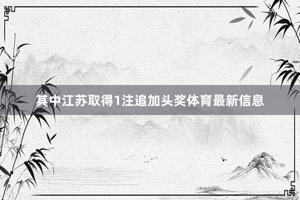 其中江苏取得1注追加头奖体育最新信息