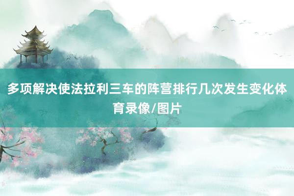 多项解决使法拉利三车的阵营排行几次发生变化体育录像/图片