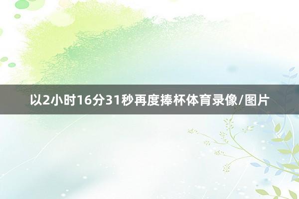 以2小时16分31秒再度捧杯体育录像/图片