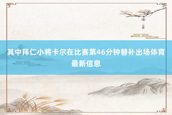 其中拜仁小将卡尔在比赛第46分钟替补出场体育最新信息