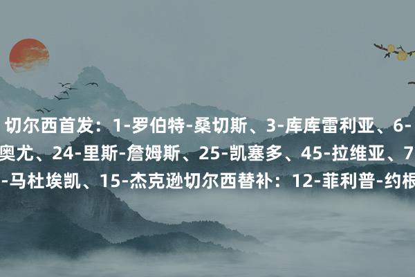 切尔西首发：1-罗伯特-桑切斯、3-库库雷利亚、6-科尔维尔、4-阿达拉比奥尤、24-里斯-詹姆斯、25-凯塞多、45-拉维亚、7-内托、10-帕尔默、11-马杜埃凯、15-杰克逊切尔西替补：12-菲利普-约根森、34-乔什-阿奇姆彭、30-安塞尔米诺、5-巴迪亚西勒、23-查洛巴、27-古斯托、17-安德烈-桑托斯、19-马马杜-萨尔、22-霍尔、14-埃苏戈、8-恩佐、32-乔治、9-德拉普、18-恩昆库、38-吉乌洛杉矶FC首发：1-洛里、14-帕伦西亚、33-阿隆-朗、4-塞古拉、24-霍林施哈德、6-伊戈尔-热苏斯、8-马尔基-德尔增多、11-蒂尔曼、27-奥达兹、99-博安加、17-埃波比塞洛杉矶FC替补：12-哈萨尔、18-大卫-奥乔亚、5-马隆、25-沙诺、23-阿马亚、91-塔法里、21-伍小海、80-蒂亚戈-霍尔姆、43-萨尔达纳、20-耶伯哈、9-吉鲁、30-大卫-马丁内斯、77-维博沃    体育最新信息