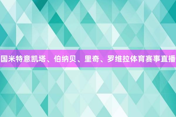 国米特意凯塔、伯纳贝、里奇、罗维拉体育赛事直播