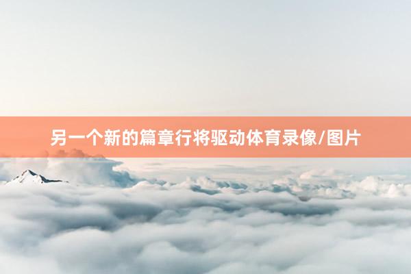 另一个新的篇章行将驱动体育录像/图片