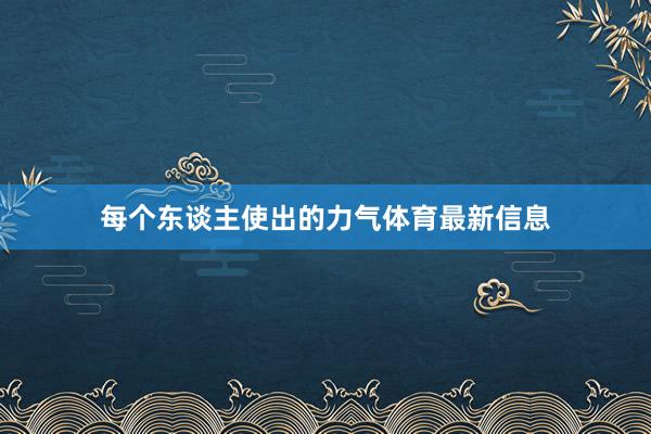 每个东谈主使出的力气体育最新信息