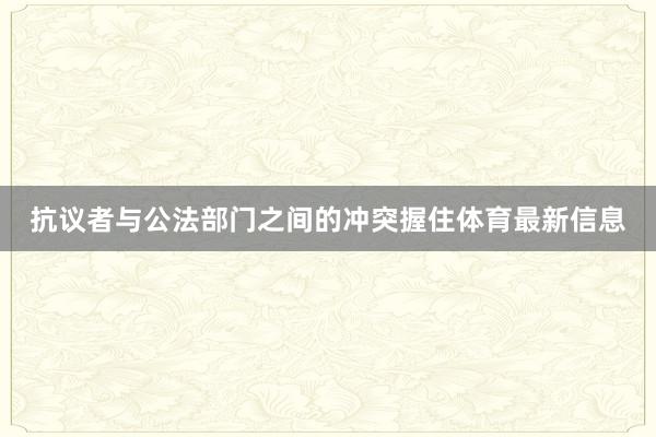 抗议者与公法部门之间的冲突握住体育最新信息