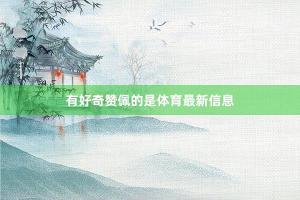 有好奇赞佩的是体育最新信息
