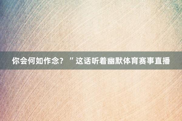 你会何如作念? ”这话听着幽默体育赛事直播