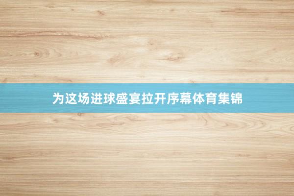 为这场进球盛宴拉开序幕体育集锦