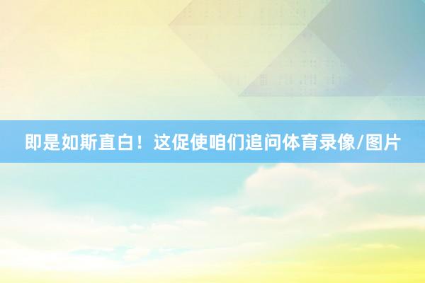 即是如斯直白！这促使咱们追问体育录像/图片