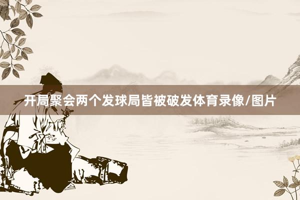 开局聚会两个发球局皆被破发体育录像/图片