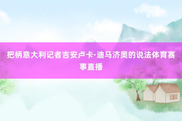 把柄意大利记者吉安卢卡·迪马济奥的说法体育赛事直播