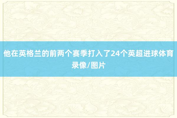 他在英格兰的前两个赛季打入了24个英超进球体育录像/图片