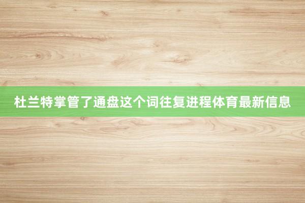 杜兰特掌管了通盘这个词往复进程体育最新信息