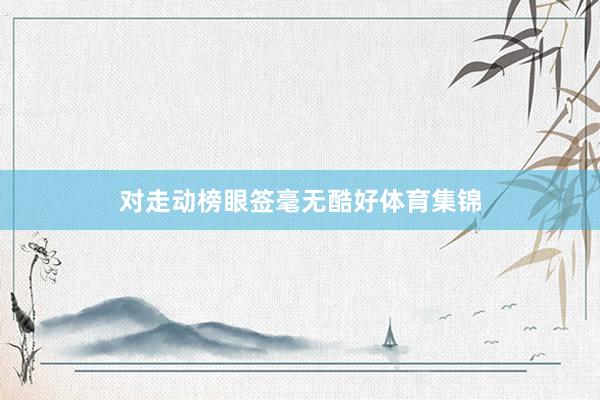 对走动榜眼签毫无酷好体育集锦