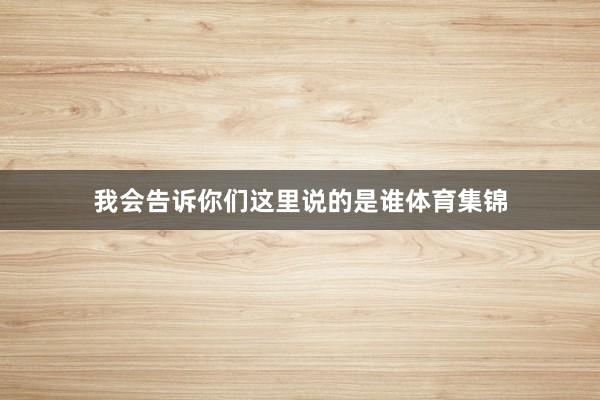 我会告诉你们这里说的是谁体育集锦