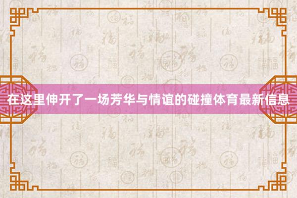 在这里伸开了一场芳华与情谊的碰撞体育最新信息