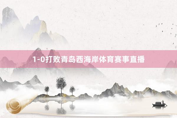 1-0打败青岛西海岸体育赛事直播