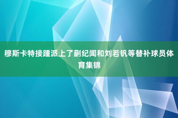 穆斯卡特接踵派上了蒯纪闻和刘若钒等替补球员体育集锦
