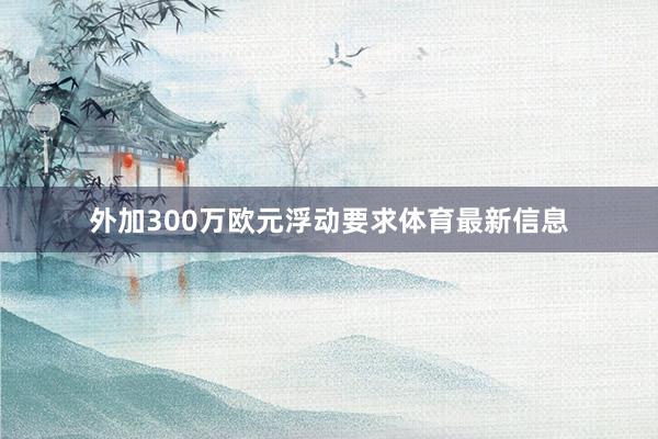 外加300万欧元浮动要求体育最新信息