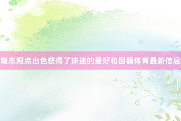 隆东观点出色获得了球迷的爱好和因循体育最新信息
