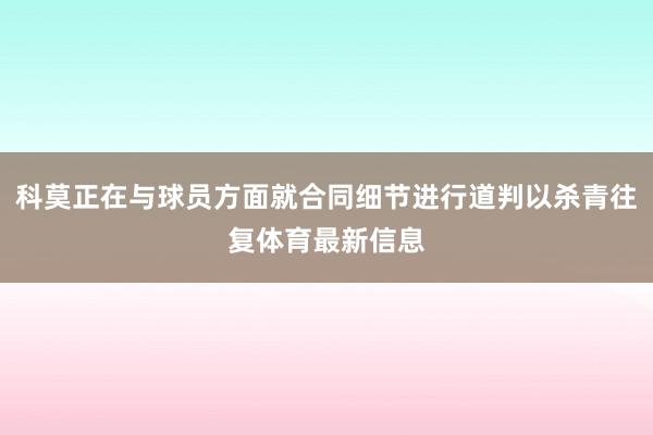 科莫正在与球员方面就合同细节进行道判以杀青往复体育最新信息
