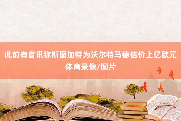 此前有音讯称斯图加特为沃尔特马德估价上亿欧元体育录像/图片