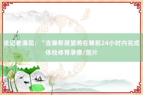该记者涌现：“吉滕斯展望将在畴前24小时内完成体检体育录像/图片