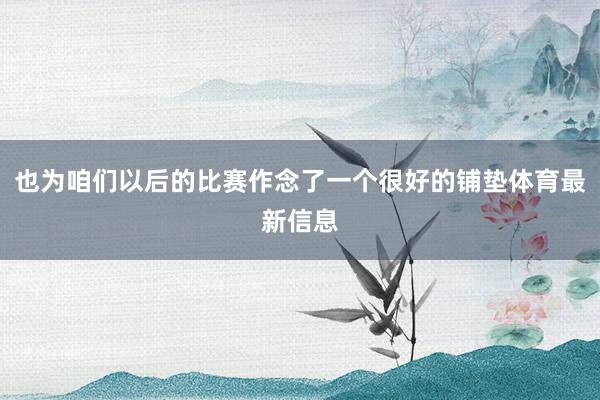 也为咱们以后的比赛作念了一个很好的铺垫体育最新信息