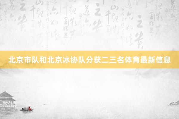 北京市队和北京冰协队分获二三名体育最新信息