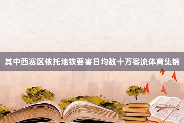 其中西赛区依托地铁要害日均数十万客流体育集锦