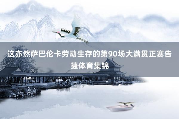 这亦然萨巴伦卡劳动生存的第90场大满贯正赛告捷体育集锦