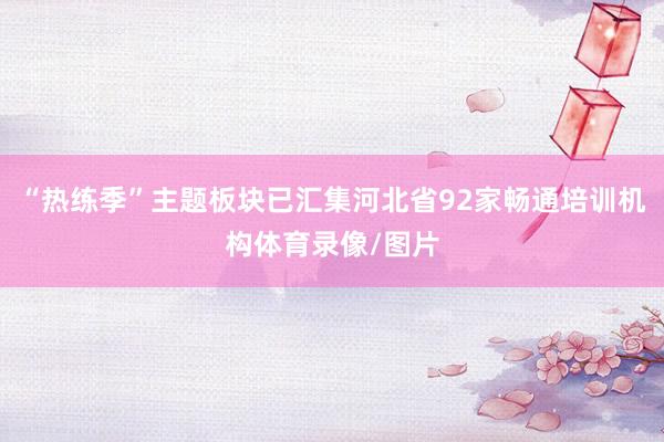 “热练季”主题板块已汇集河北省92家畅通培训机构体育录像/图片