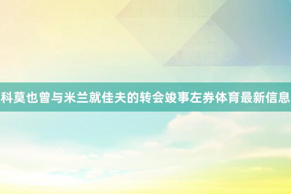 科莫也曾与米兰就佳夫的转会竣事左券体育最新信息