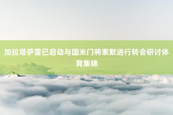 加拉塔萨雷已启动与国米门将索默进行转会研讨体育集锦